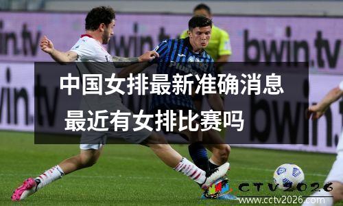中国女排最新准确消息 最近有女排比赛吗