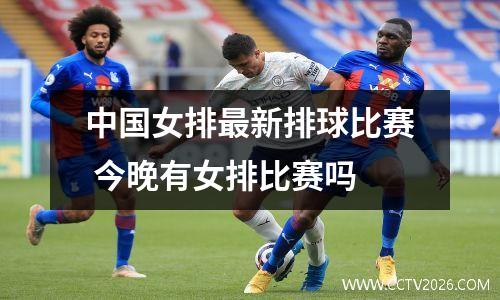 中国女排最新排球比赛 今晚有女排比赛吗