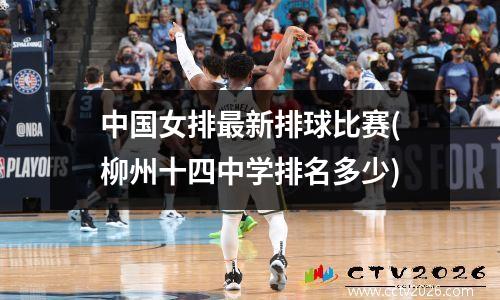 中国女排最新排球比赛(柳州十四中学排名多少)