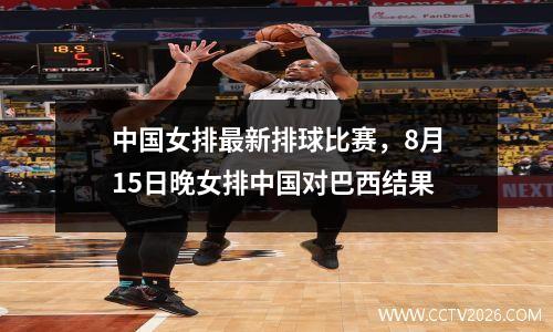 中国女排最新排球比赛，8月15日晚女排中国对巴西结果