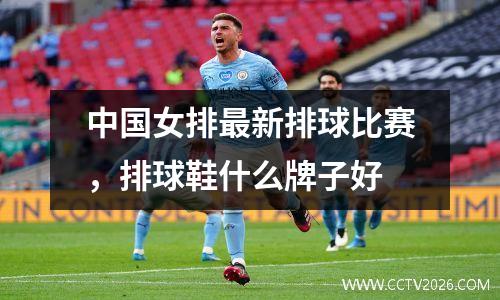 中国女排最新排球比赛，排球鞋什么牌子好