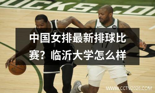 中国女排最新排球比赛？临沂大学怎么样