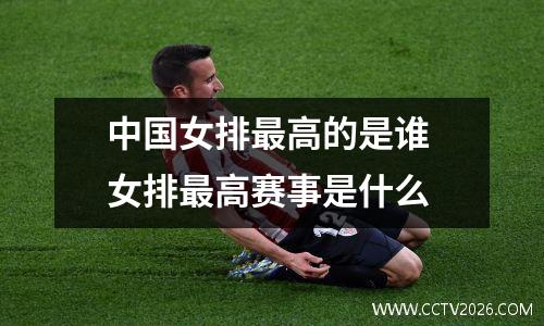 中国女排最高的是谁 女排最高赛事是什么