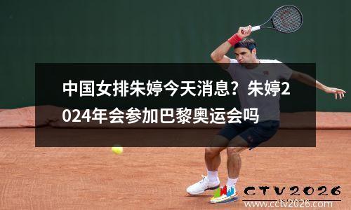 中国女排朱婷今天消息？朱婷2024年会参加巴黎奥运会吗