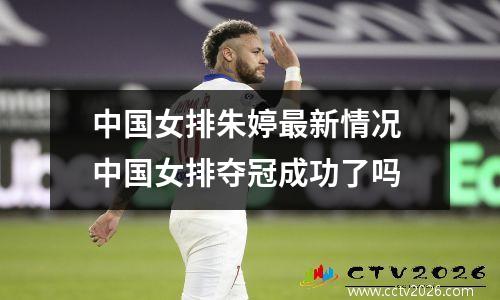 中国女排朱婷最新情况 中国女排夺冠成功了吗