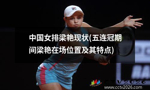 中国女排梁艳现状(五连冠期间梁艳在场位置及其特点)