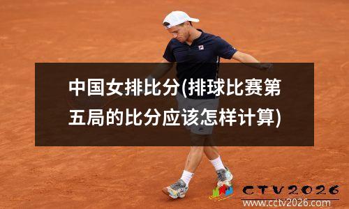 中国女排比分(排球比赛第五局的比分应该怎样计算)
