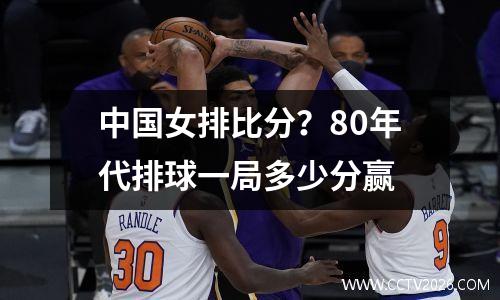 中国女排比分？80年代排球一局多少分赢