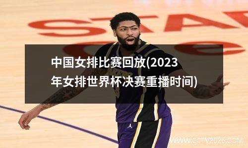 中国女排比赛回放(2023年女排世界杯决赛重播时间)