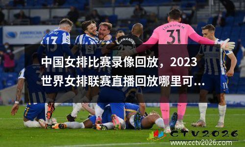 中国女排比赛录像回放，2023世界女排联赛直播回放哪里可以看
