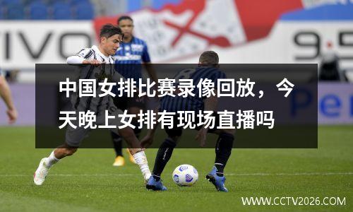中国女排比赛录像回放，今天晚上女排有现场直播吗