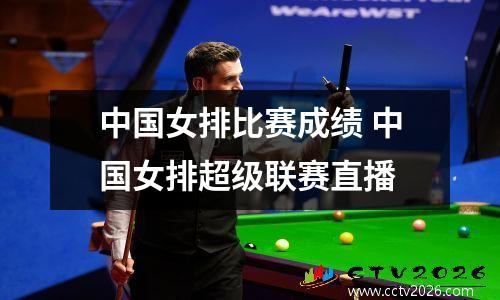 中国女排比赛成绩 中国女排超级联赛直播