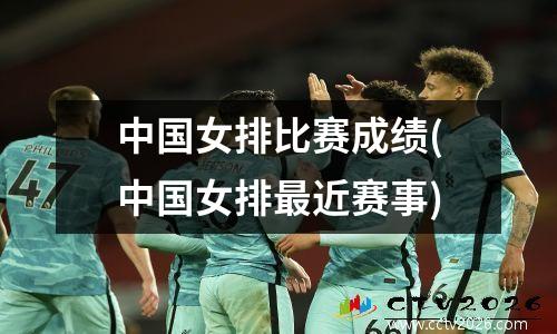 中国女排比赛成绩(中国女排最近赛事)