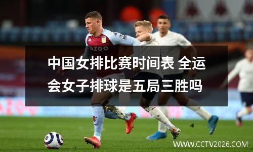 中国女排比赛时间表 全运会女子排球是五局三胜吗