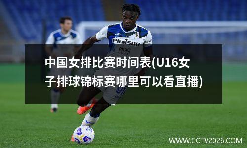 中国女排比赛时间表(U16女子排球锦标赛哪里可以看直播)
