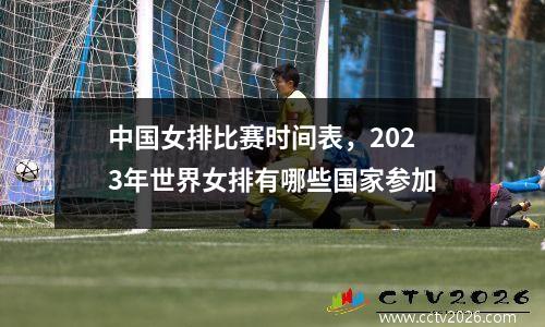 中国女排比赛时间表，2023年世界女排有哪些国家参加