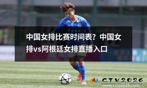 中国女排比赛时间表？中国女排vs阿根廷女排直播入口