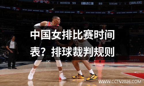 中国女排比赛时间表？排球裁判规则