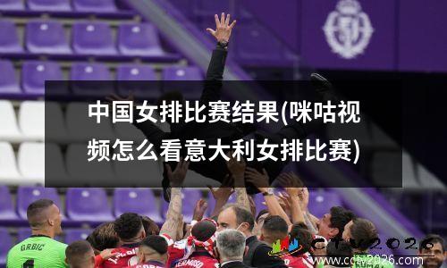 中国女排比赛结果(咪咕视频怎么看意大利女排比赛)