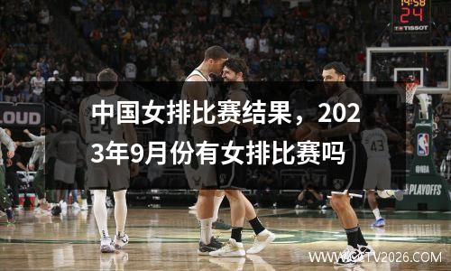 中国女排比赛结果，2023年9月份有女排比赛吗