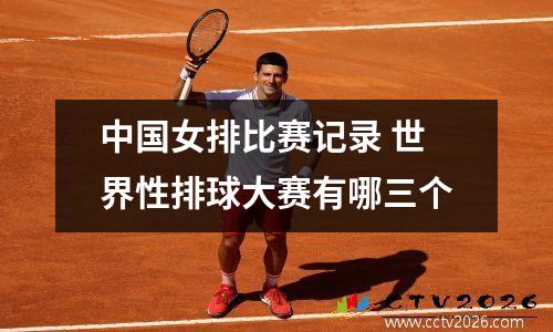 中国女排比赛记录 世界性排球大赛有哪三个