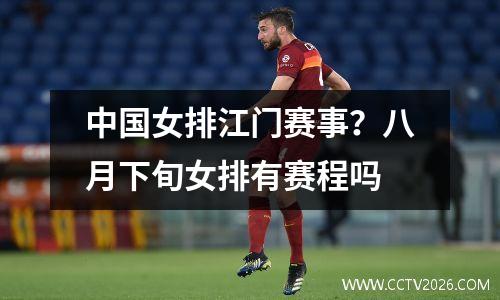 中国女排江门赛事？八月下旬女排有赛程吗