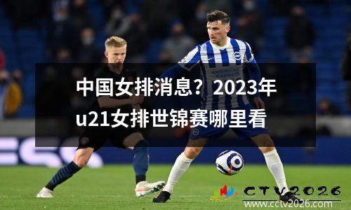 中国女排消息？2023年u21女排世锦赛哪里看