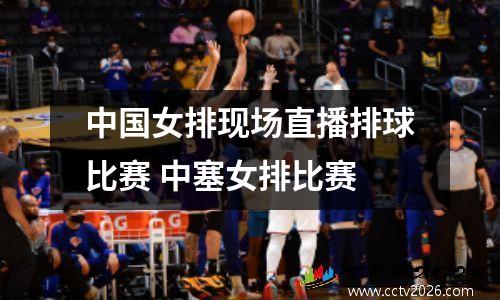 中国女排现场直播排球比赛 中塞女排比赛