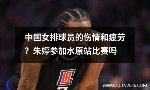中国女排球员的伤情和疲劳？朱婷参加水原站比赛吗