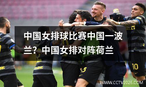 中国女排球比赛中国一波兰？中国女排对阵荷兰