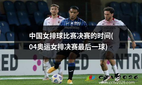 中国女排球比赛决赛的时间(04奥运女排决赛最后一球)
