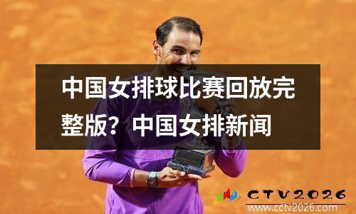 中国女排球比赛回放完整版？中国女排新闻