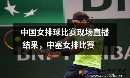 中国女排球比赛现场直播 结果，中塞女排比赛
