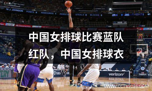 中国女排球比赛蓝队红队，中国女排球衣
