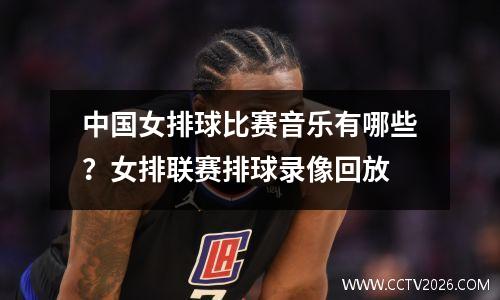 中国女排球比赛音乐有哪些？女排联赛排球录像回放