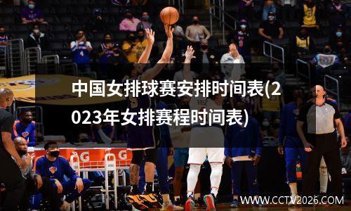 中国女排球赛安排时间表(2023年女排赛程时间表)