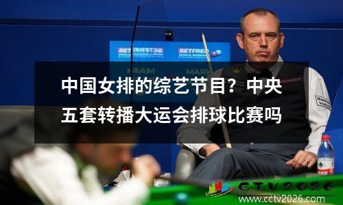 中国女排的综艺节目？中央五套转播大运会排球比赛吗