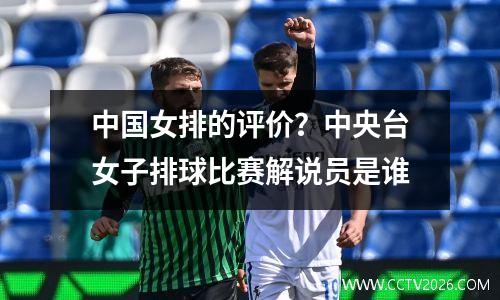 中国女排的评价？中央台女子排球比赛解说员是谁