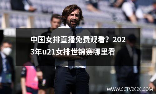 中国女排直播免费观看？2023年u21女排世锦赛哪里看