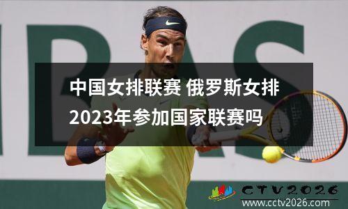 中国女排联赛 俄罗斯女排2023年参加国家联赛吗