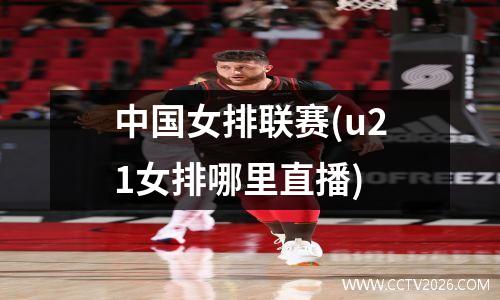 中国女排联赛(u21女排哪里直播)