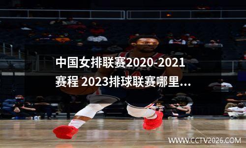 中国女排联赛2020-2021赛程 2023排球联赛哪里看