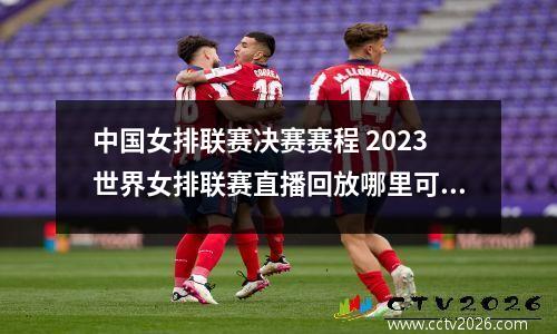 中国女排联赛决赛赛程 2023世界女排联赛直播回放哪里可以看