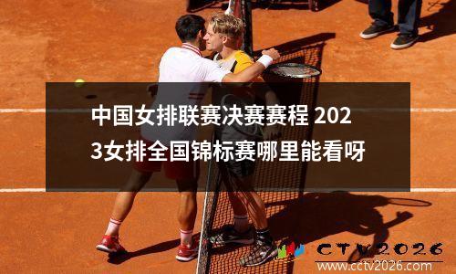 中国女排联赛决赛赛程 2023女排全国锦标赛哪里能看呀