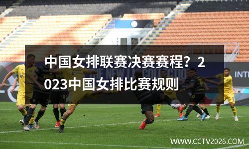中国女排联赛决赛赛程？2023中国女排比赛规则