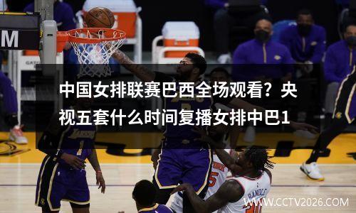 中国女排联赛巴西全场观看？央视五套什么时间复播女排中巴1