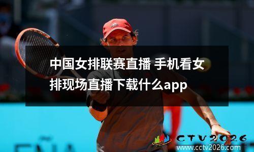 中国女排联赛直播 手机看女排现场直播下载什么app
