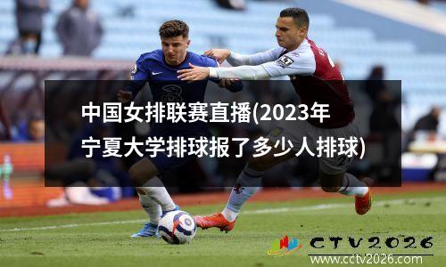 中国女排联赛直播(2023年宁夏大学排球报了多少人排球)
