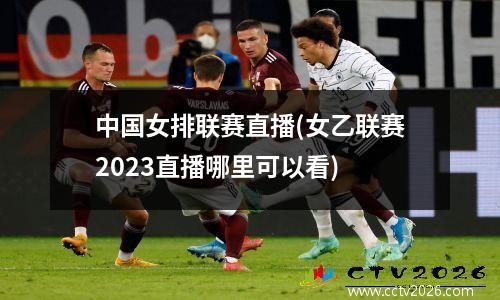 中国女排联赛直播(女乙联赛2023直播哪里可以看)
