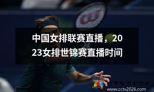 中国女排联赛直播，2023女排世锦赛直播时间